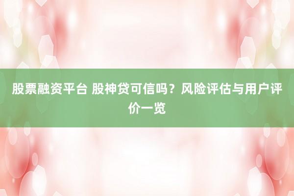 股票融资平台 股神贷可信吗？风险评估与用户评价一览