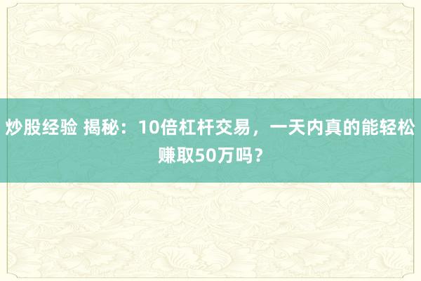 炒股经验 揭秘：10倍杠杆交易，一天内真的能轻松赚取50万吗？