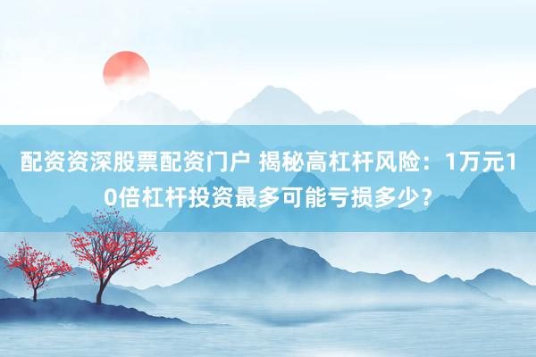 配资资深股票配资门户 揭秘高杠杆风险：1万元10倍杠杆投资最多可能亏损多少？