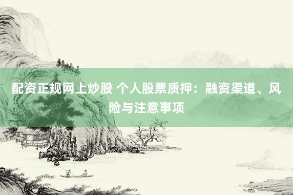 配资正规网上炒股 个人股票质押：融资渠道、风险与注意事项