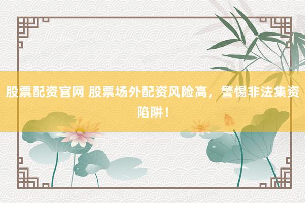 股票配资官网 股票场外配资风险高，警惕非法集资陷阱！