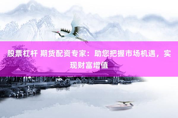 股票杠杆 期货配资专家：助您把握市场机遇，实现财富增值