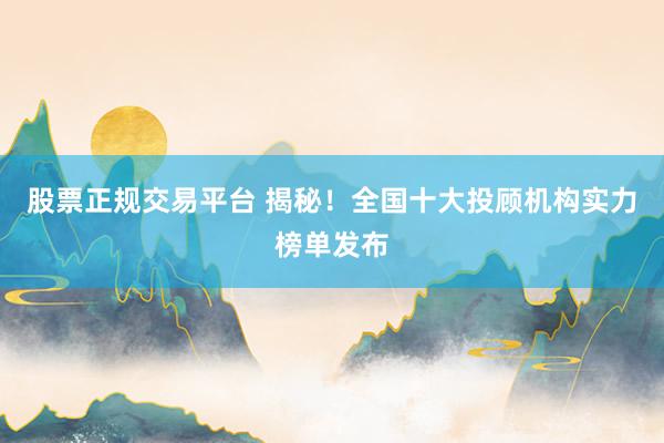 股票正规交易平台 揭秘！全国十大投顾机构实力榜单发布