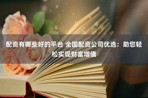 配资有哪些好的平台 全国配资公司优选：助您轻松实现财富增值