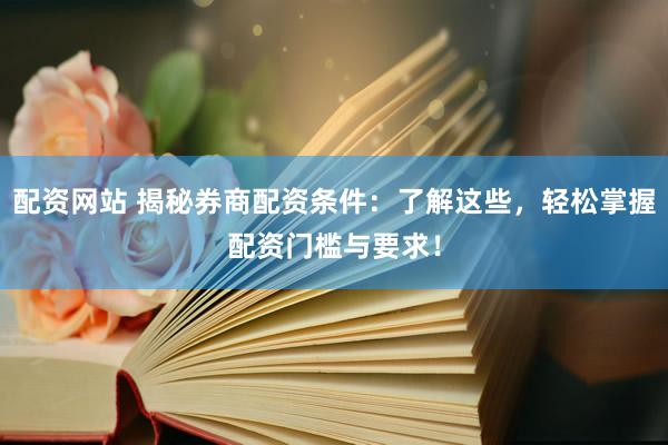 配资网站 揭秘券商配资条件：了解这些，轻松掌握配资门槛与要求！