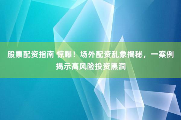 股票配资指南 惊曝！场外配资乱象揭秘，一案例揭示高风险投资黑洞