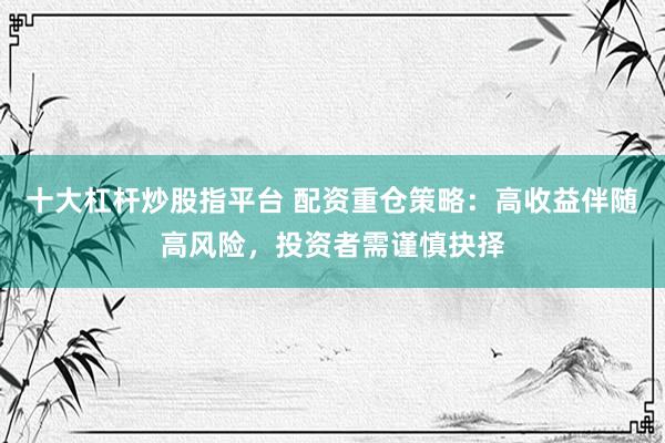 十大杠杆炒股指平台 配资重仓策略：高收益伴随高风险，投资者需谨慎抉择