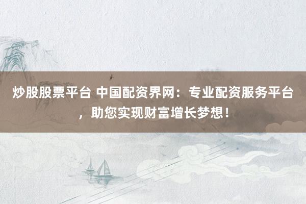 炒股股票平台 中国配资界网：专业配资服务平台，助您实现财富增长梦想！