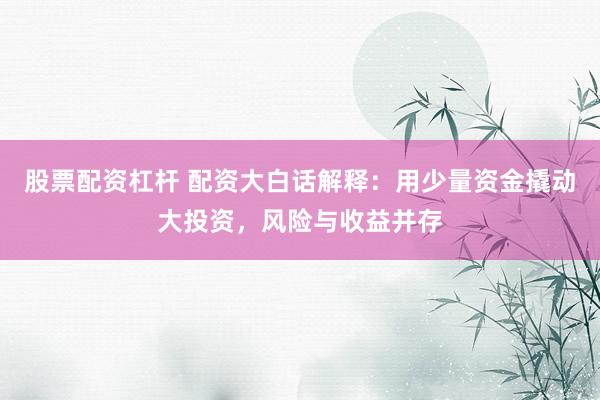 股票配资杠杆 配资大白话解释：用少量资金撬动大投资，风险与收益并存
