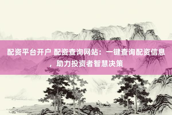 配资平台开户 配资查询网站：一键查询配资信息，助力投资者智慧决策
