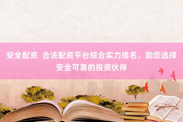 安全配资  合法配资平台综合实力排名，助您选择安全可靠的投资伙伴
