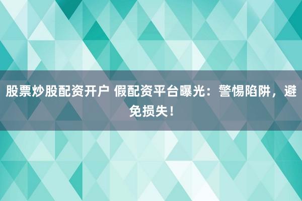 股票炒股配资开户 假配资平台曝光：警惕陷阱，避免损失！