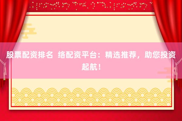 股票配资排名  络配资平台：精选推荐，助您投资起航！