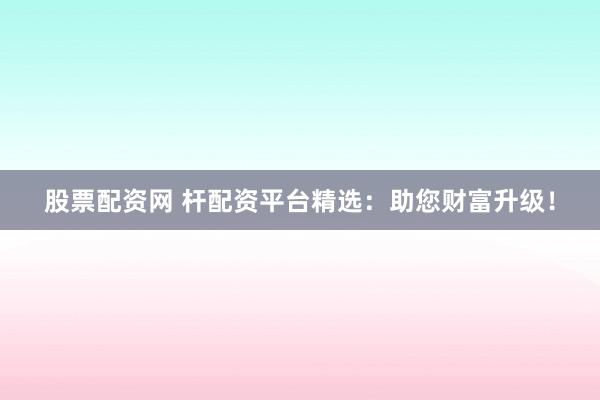 股票配资网 杆配资平台精选：助您财富升级！