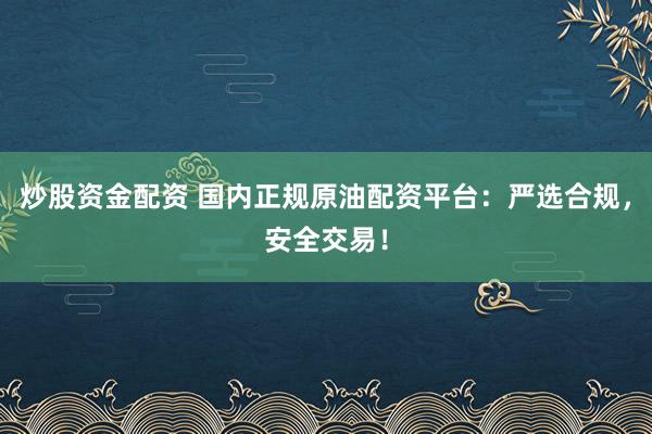 炒股资金配资 国内正规原油配资平台：严选合规，安全交易！