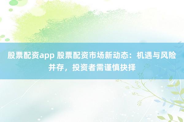 股票配资app 股票配资市场新动态：机遇与风险并存，投资者需谨慎抉择
