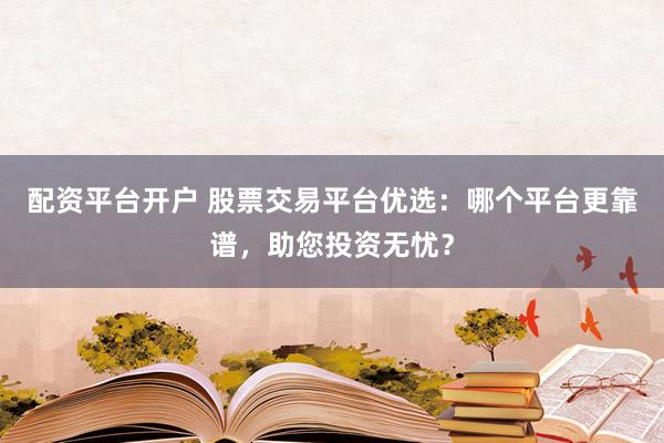 配资平台开户 股票交易平台优选：哪个平台更靠谱，助您投资无忧？