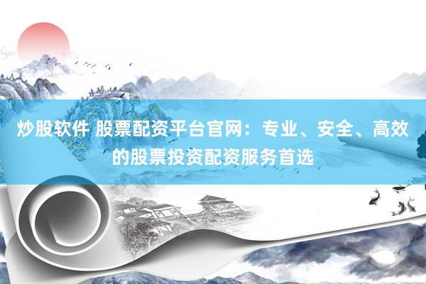 炒股软件 股票配资平台官网：专业、安全、高效的股票投资配资服务首选