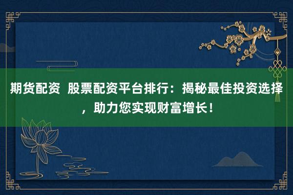 期货配资  股票配资平台排行：揭秘最佳投资选择，助力您实现财富增长！