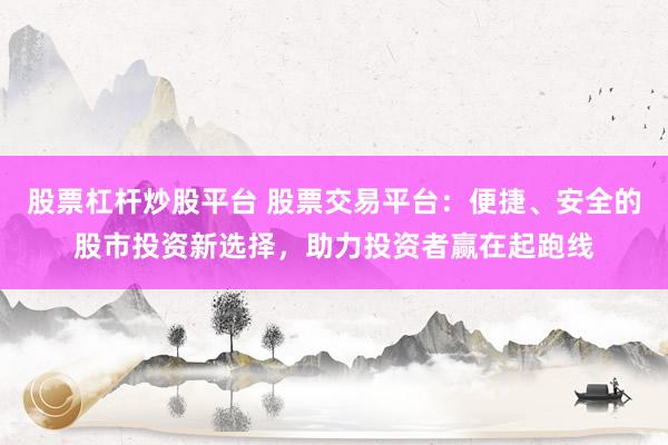 股票杠杆炒股平台 股票交易平台：便捷、安全的股市投资新选择，助力投资者赢在起跑线