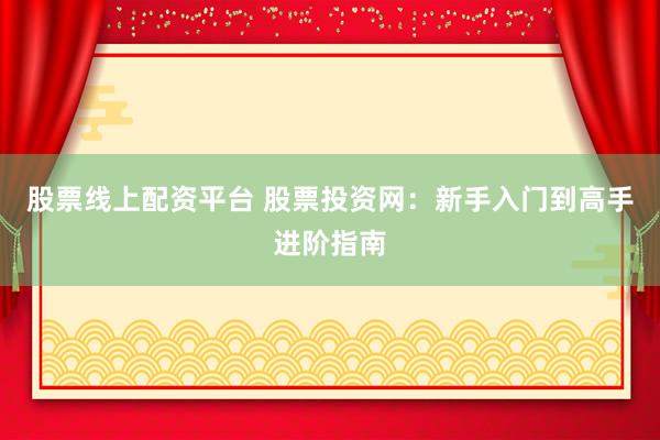 股票线上配资平台 股票投资网：新手入门到高手进阶指南