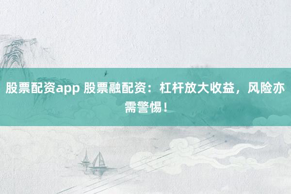 股票配资app 股票融配资：杠杆放大收益，风险亦需警惕！