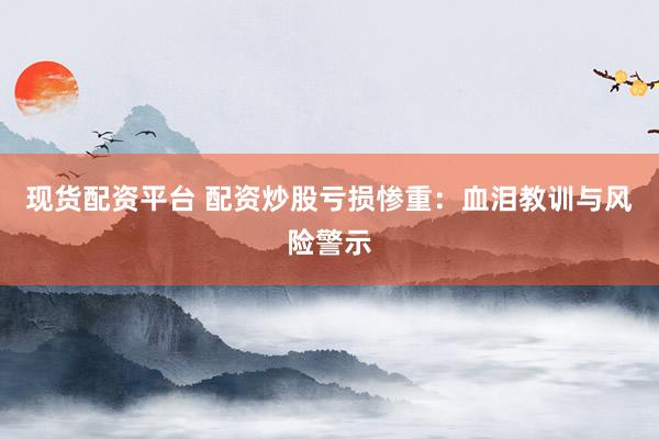 现货配资平台 配资炒股亏损惨重：血泪教训与风险警示