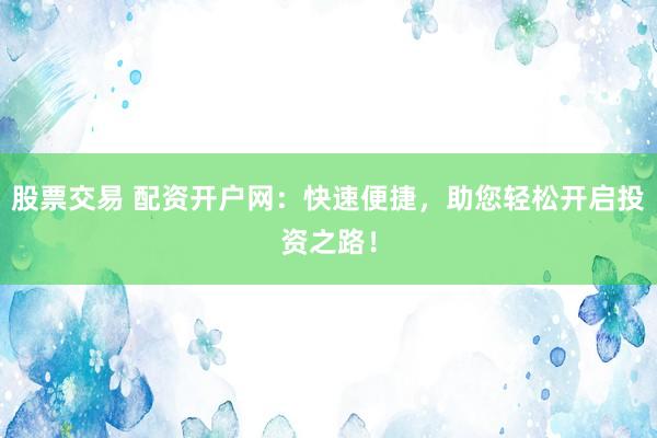 股票交易 配资开户网：快速便捷，助您轻松开启投资之路！