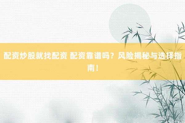 配资炒股就找配资 配资靠谱吗？风险揭秘与选择指南！