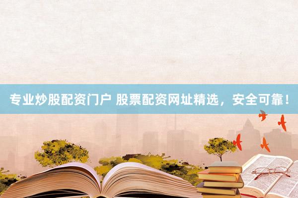 专业炒股配资门户 股票配资网址精选，安全可靠！