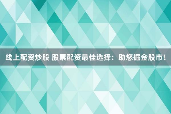 线上配资炒股 股票配资最佳选择：助您掘金股市！
