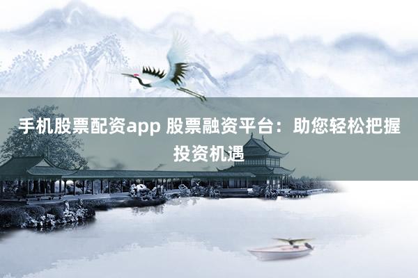 手机股票配资app 股票融资平台：助您轻松把握投资机遇