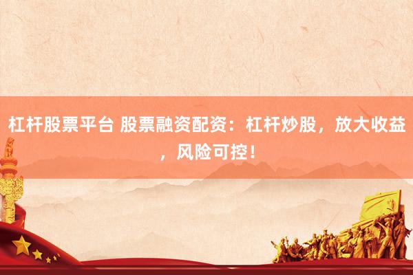 杠杆股票平台 股票融资配资：杠杆炒股，放大收益，风险可控！