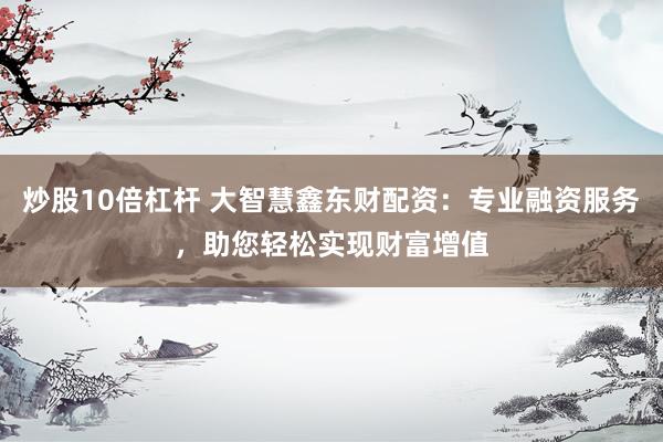 炒股10倍杠杆 大智慧鑫东财配资：专业融资服务，助您轻松实现财富增值