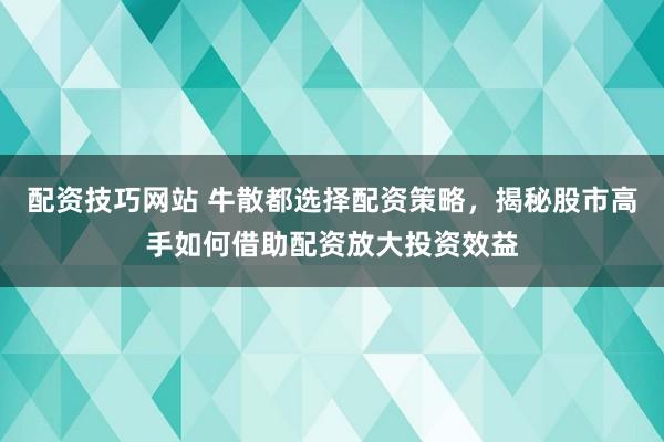 配资技巧网站 牛散都选择配资策略，揭秘股市高手如何借助配资放大投资效益