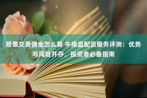 股票交易佣金怎么算 牛操盘配资服务评测：优势与风险并存，投资者必备指南