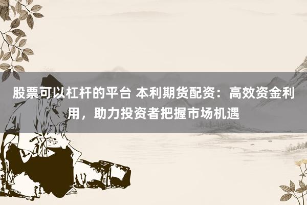股票可以杠杆的平台 本利期货配资：高效资金利用，助力投资者把握市场机遇