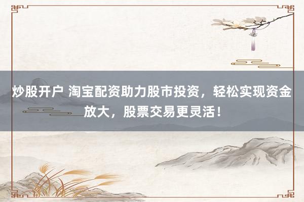 炒股开户 淘宝配资助力股市投资，轻松实现资金放大，股票交易更灵活！