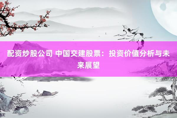 配资炒股公司 中国交建股票：投资价值分析与未来展望