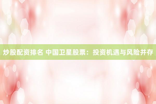 炒股配资排名 中国卫星股票：投资机遇与风险并存
