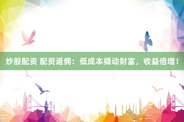 炒股配资 配资返佣：低成本撬动财富，收益倍增！