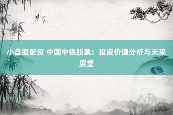 小盘股配资 中国中铁股票：投资价值分析与未来展望