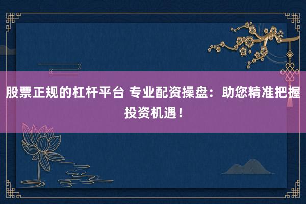 股票正规的杠杆平台 专业配资操盘：助您精准把握投资机遇！