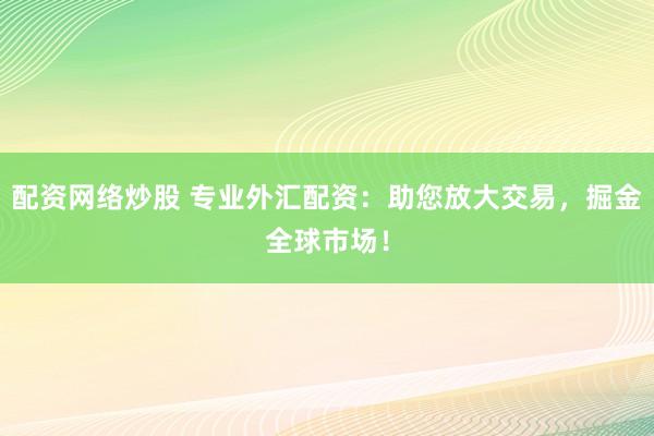 配资网络炒股 专业外汇配资：助您放大交易，掘金全球市场！