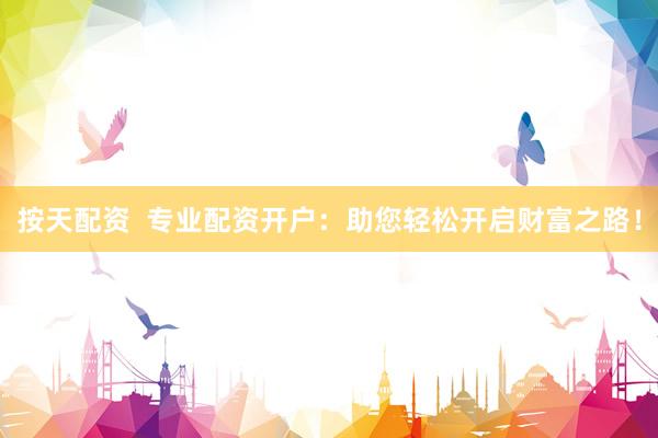 按天配资  专业配资开户：助您轻松开启财富之路！