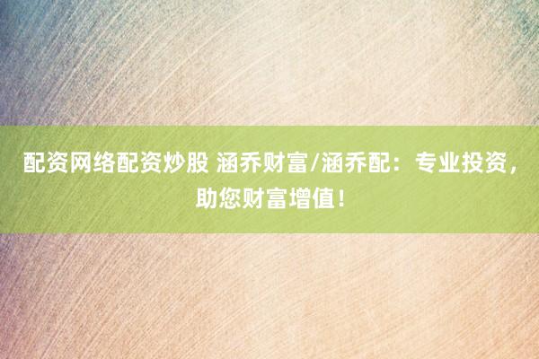 配资网络配资炒股 涵乔财富/涵乔配：专业投资，助您财富增值！