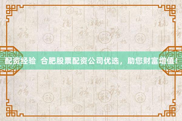 配资经验  合肥股票配资公司优选，助您财富增值！