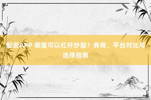 配资APP 哪里可以杠杆炒股？券商、平台对比与选择指南