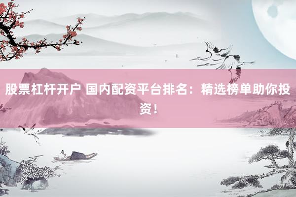 股票杠杆开户 国内配资平台排名：精选榜单助你投资！