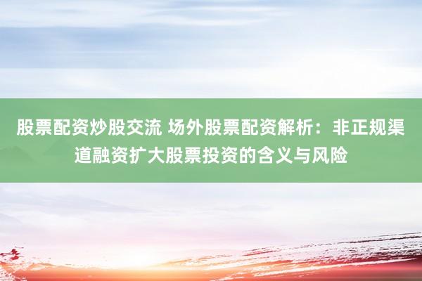 股票配资炒股交流 场外股票配资解析：非正规渠道融资扩大股票投资的含义与风险